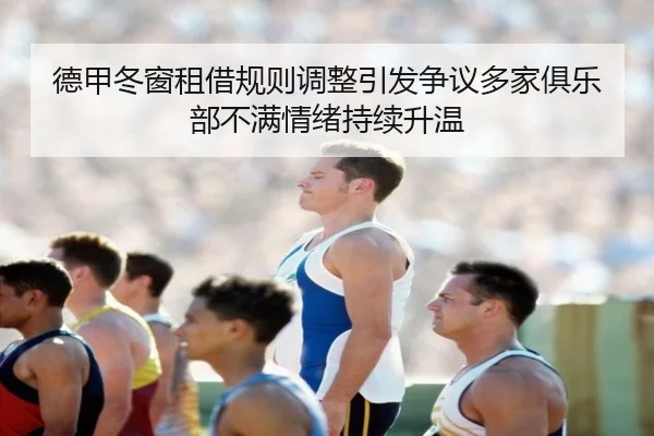 德甲冬窗租借规则调整引发争议多家俱乐部不满情绪持续升温