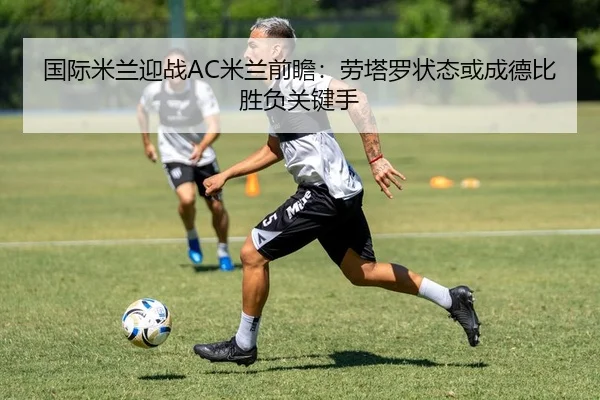 国际米兰迎战AC米兰前瞻：劳塔罗状态或成德比胜负关键手