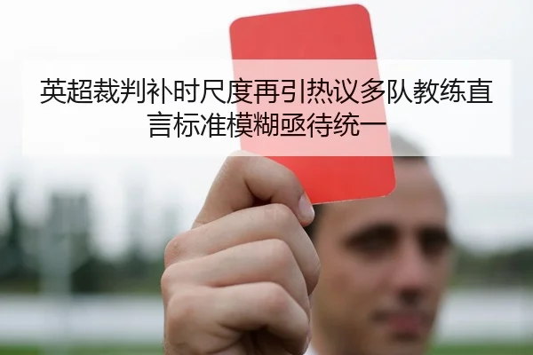 英超裁判补时尺度再引热议多队教练直言标准模糊亟待统一