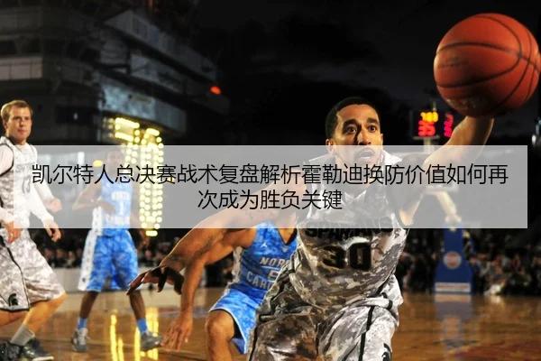 凯尔特人总决赛战术复盘解析霍勒迪换防价值如何再次成为胜负关键