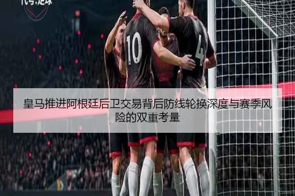 皇马推进阿根廷后卫交易背后防线轮换深度与赛季风险的双重考量